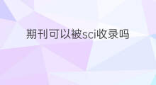 期刊可以被sci收录吗 核心期刊被sci收录吗