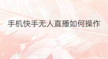 手机快手无人直播如何操作 手机如何操作无人直播