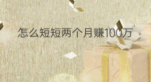 怎么短短两个月赚100万 怎么两个月赚100万呢