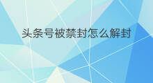 头条号被禁封怎么解封 快手号被禁封怎么解封