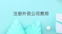 注册外贸公司费用 注册外贸公司的费用
