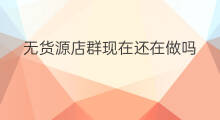 无货源店群现在还在做吗 做无货源的人现在还在做吗