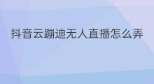 抖音云蹦迪无人直播怎么弄 云蹦迪无人直播怎么直播