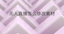 无人直播怎么修改素材 怎么剪辑无人直播素材