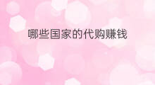 哪些国家的代购赚钱 代购是怎么赚钱的
