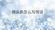 微头条怎么写情话 微头条写地名怎么写