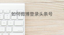 如何微博登录头条号 微博如何退出登录