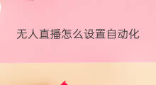 无人直播怎么设置自动化 无人直播自动化带货好做吗