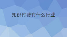 知识付费有什么行业 知识付费选择什么行业