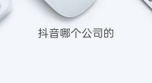 抖音哪个公司的 抖音上哪个公司的