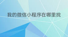 我的微信小程序在哪里找 微信电脑版小程序在哪里找