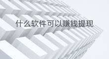 什么软件可以赚钱提现 什么新闻可以赚钱提现