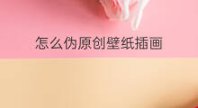 怎么伪原创壁纸插画 怎么伪原创插画头像上传