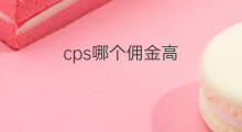 cps哪个佣金高 cps哪里佣金高