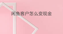 闲鱼客户怎么变现金 闲鱼平台怎么交钱变现金