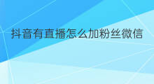 抖音有直播怎么加粉丝微信 怎样加抖音直播粉丝群微信