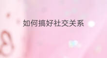 如何搞好社交关系 社交关系如何维持
