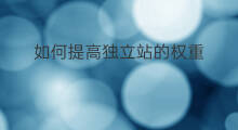 如何提高独立站的权重 怎么提高独立站权重