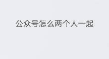 公众号怎么两个人一起 快手怎么两个人一起刷快手