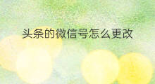 头条的微信号怎么更改 头条怎么样更改微信号