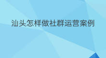 汕头怎样做社群运营案例 汕头怎样做社群运营助理