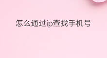 怎么通过ip查找手机号 怎么查找手机号ip