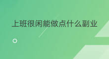 上班很闲能做点什么副业 国企上班做点什么副业