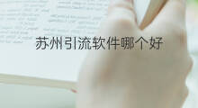 苏州引流软件哪个好 苏州引流软件哪个好用