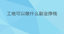 工地可以做什么副业挣钱 工地人做什么副业挣钱