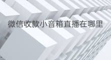 微信收款小音箱直播在哪里 小音箱怎么直播快手