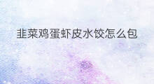 韭菜鸡蛋虾皮水饺怎么包 包韭菜水饺放上虾皮好吗