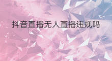 抖音直播无人直播违规吗 直播伴侣无人直播违规吗