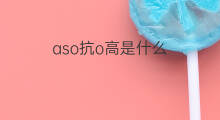 aso抗o高是什么 aso抗链o高是什么