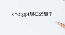 chatgpt现在还能申请吗 chatgpt现在还能注册吗