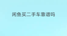 闲鱼买二手车靠谱吗 闲鱼二手车靠谱吗