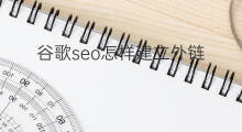 谷歌seo怎样建立外链 谷歌怎样建立外链