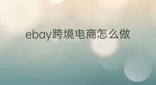 ebay跨境电商怎么做 怎么做ebay跨境电商
