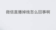 微信直播掉线怎么回事啊 微信直播没人怎么回事啊