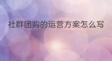社群团购的运营方案怎么写 社群团购的运营方法是什么