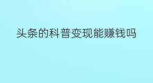 头条的科普变现能赚钱吗 快手科普号怎么变现的