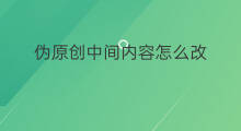 伪原创中间内容怎么改 公众号文章伪原创怎么改