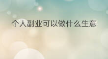 个人副业可以做什么生意 咸阳副业可以做什么生意