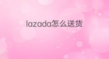 lazada怎么送货 新年lazada有送货吗