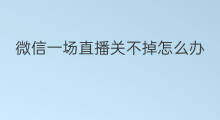 微信一场直播关不掉怎么办 微信直播语音关不掉怎么办