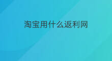 淘宝用什么返利网 淘宝返利哪个网返利高