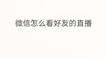 微信怎么看好友的直播 在微信怎么看好友直播时间