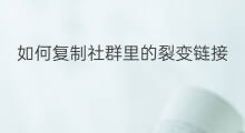 如何复制社群里的裂变链接 社群裂变如何复制文字