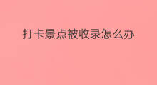 打卡景点被收录怎么办 抖音作品被景点收录了咋办