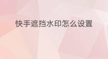 快手遮挡水印怎么设置 快手怎么遮挡水印