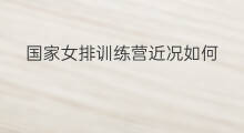 国家女排训练营近况如何 希望之星训练营女排攻略